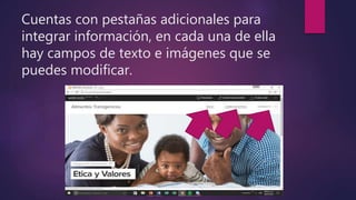 Cuentas con pestañas adicionales para
integrar información, en cada una de ella
hay campos de texto e imágenes que se
puedes modificar.
 