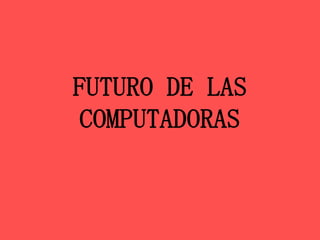 FUTURO DE LAS
COMPUTADORAS
 