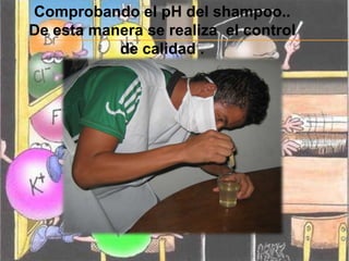 Comprobando el pH del shampoo..
De esta manera se realiza el control
           de calidad .
 