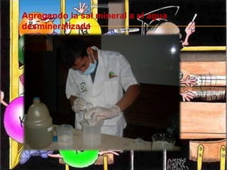 Agregando la sal mineral a el agua
desmineralizada
 