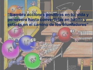    “Siembra acciones positivas en tu vida y
    persevera hasta convertirlas en hábito y
    estarás en el camino de los triunfadores”
 