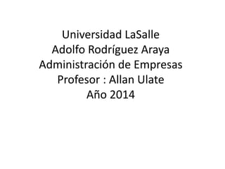 Universidad LaSalle
Adolfo Rodríguez Araya
Administración de Empresas
Profesor : Allan Ulate
Año 2014
 