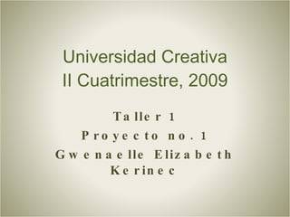 Universidad Creativa II Cuatrimestre, 2009 Taller 1 Proyecto no. 1 Gwenaelle Elizabeth Kerinec 