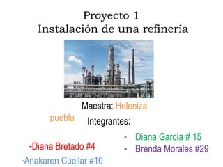 Proyecto 1
Instalación de una refinería
Maestra: Heleniza
puebla
-Diana Bretado #4
-Anakaren Cuellar #10
- Diana García # 15
- Brenda Morales #29
Integrantes:
 