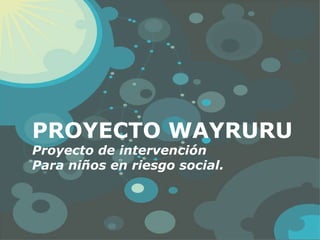 PROYECTO WAYRURU Proyecto de intervención  Para niños en riesgo social. 