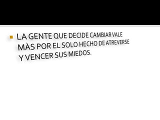 LA GENTE QUE DECIDE CAMBIAR VALE MÀS POR EL SOLO HECHO DE ATREVERSE Y VENCER SUS MIEDOS.