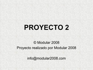 PROYECTO 2 © Modular 2008 Proyecto realizado por Modular 2008 [email_address] 