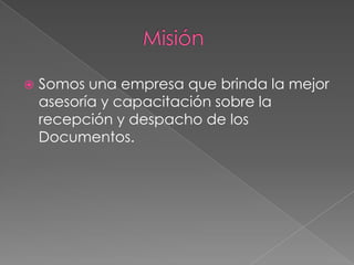 Misión 	Somos una empresa que brinda la mejor asesoría y capacitación sobre la recepción y despacho de los Documentos.