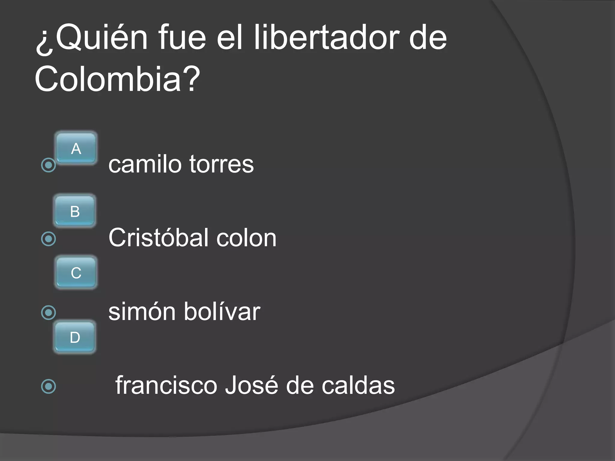 ¿Quién fue el libertador de
Colombia?
    A
       camilo torres
    B
       Cristóbal colon
    C

       simón bolívar
    D


       francisco José de caldas
 