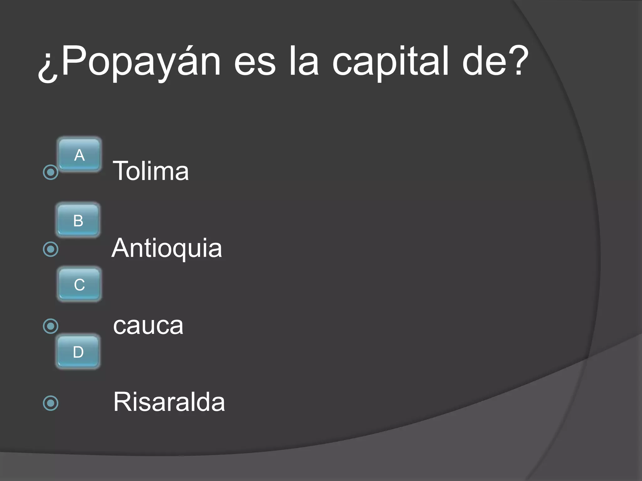 ¿Popayán es la capital de?

    A
       Tolima
    B
       Antioquia
    C

       cauca
    D


       Risaralda
 