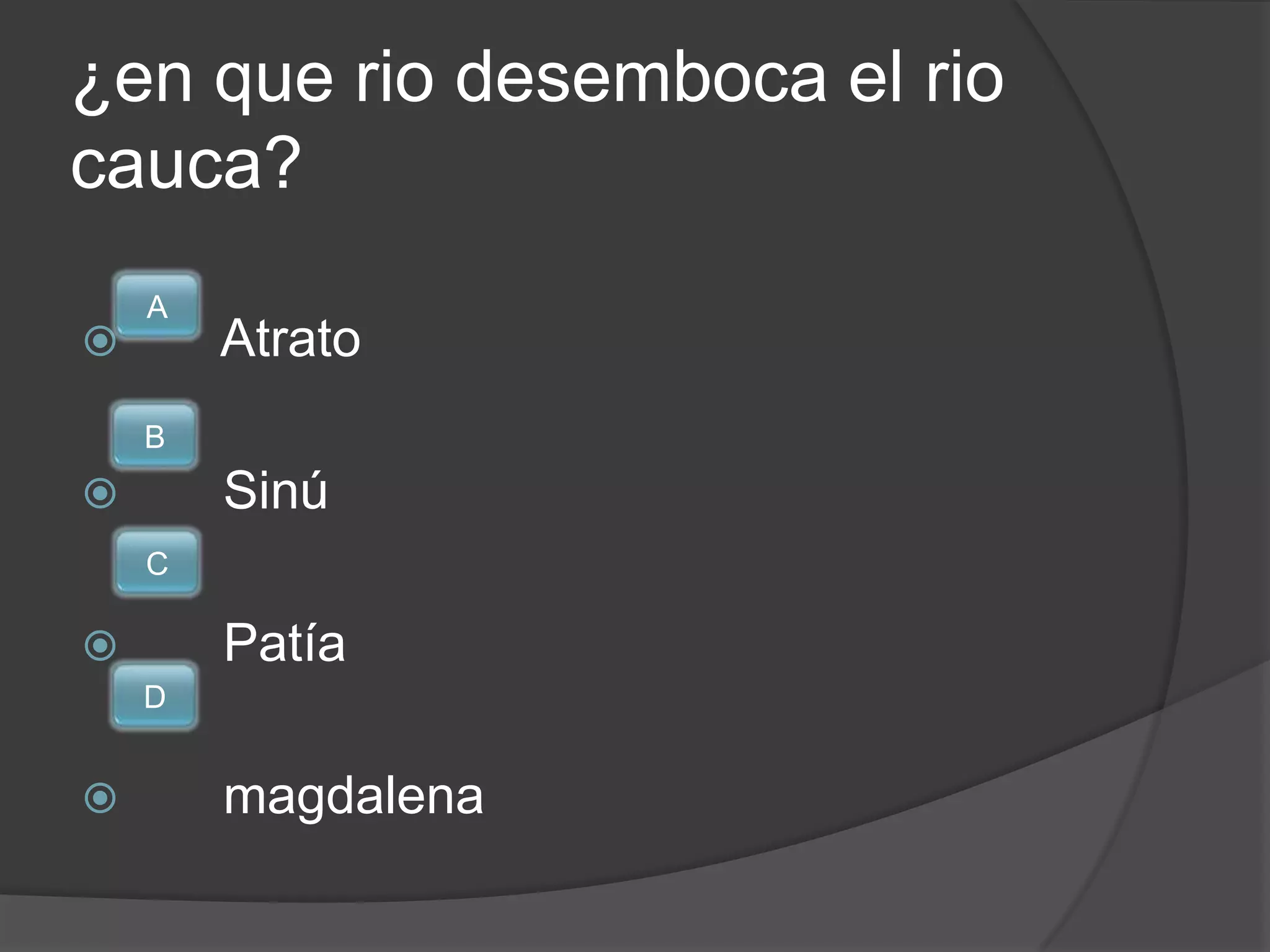 ¿en que rio desemboca el rio
cauca?
    A
       Atrato
    B
       Sinú
    C

       Patía
    D


       magdalena
 