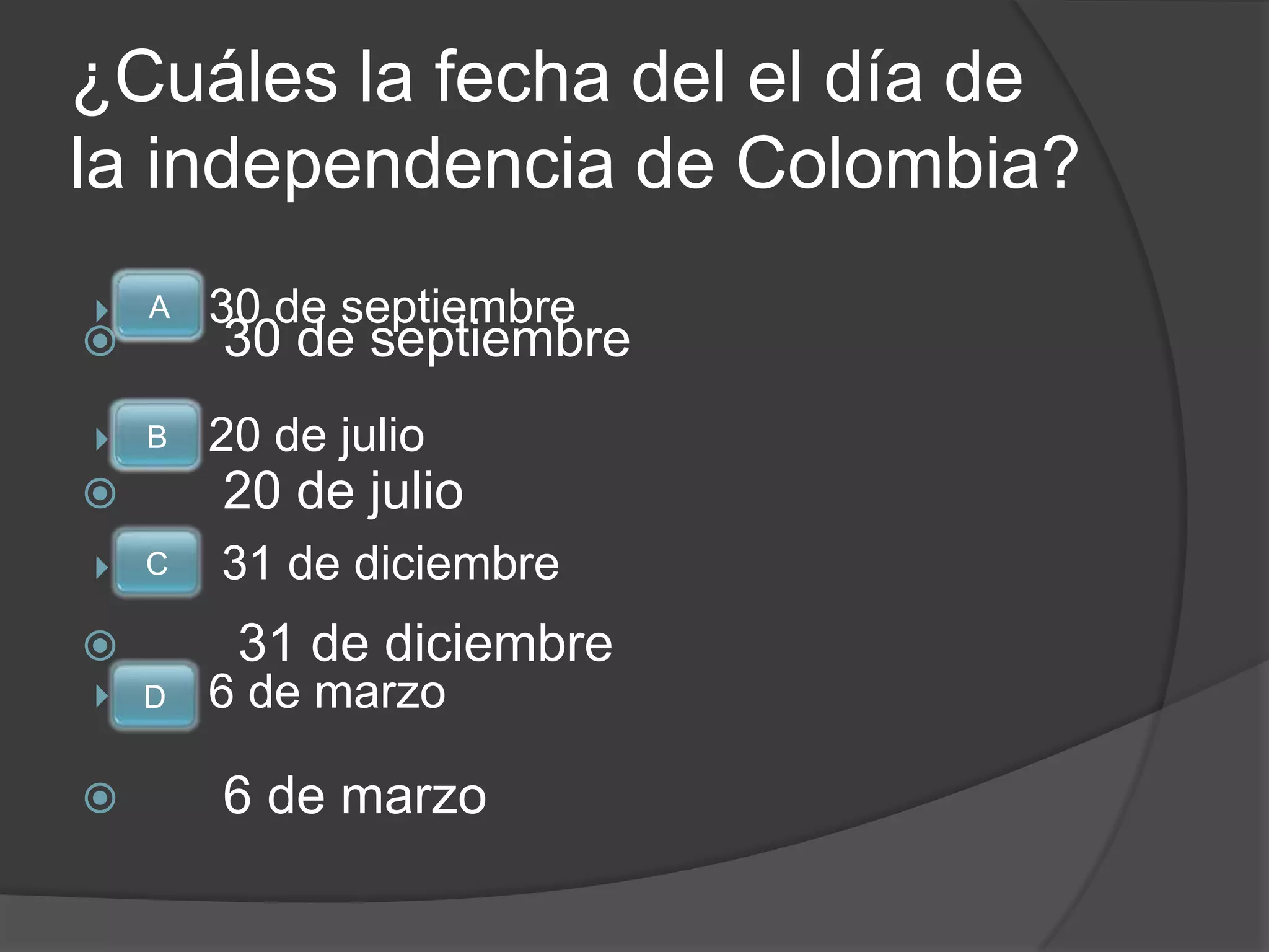 ¿Cuáles la fecha del el día de
la independencia de Colombia?
   A   30 de septiembre
       30 de septiembre
   B   20 de julio
       20 de julio
   C   31 de diciembre
        31 de diciembre
   D   6 de marzo

       6 de marzo
 