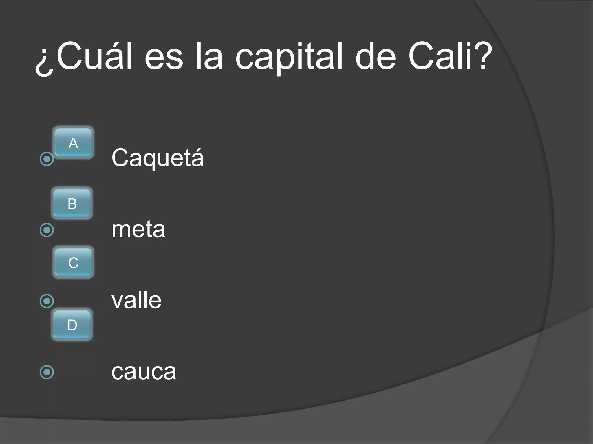 ¿Cuál es la capital de Cali?

    A
       Caquetá
    B
       meta
    C

       valle
    D


       cauca
 
