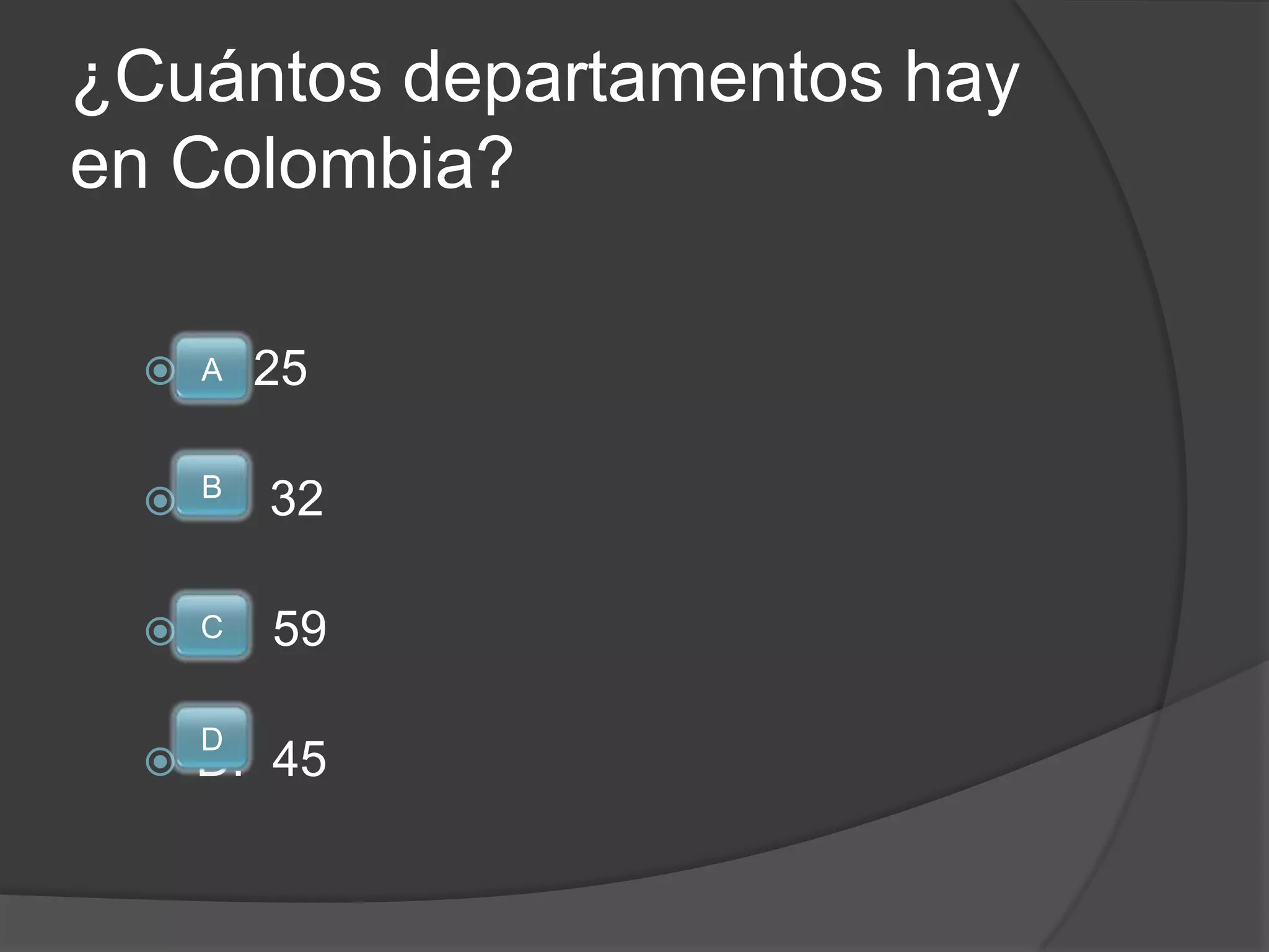¿Cuántos departamentos hay
en Colombia?

  A
   A     25

   B
  B.    32

  C.
   C     59

     D
    D. 45
 