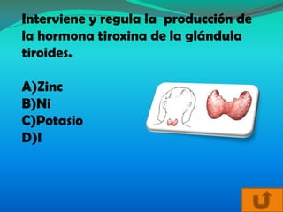 Interviene y regula la producción de
la hormona tiroxina de la glándula
tiroides.

A)Zinc
B)Ni
C)Potasio
D)I
 