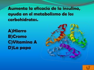 Aumenta la eficacia de la insulina,
ayuda en el metabolismo de los
carbohidratos.

A)Hierro
B)Cromo
C)Vitamina A
D)La papa
 