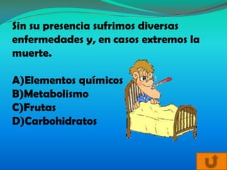 Sin su presencia sufrimos diversas
enfermedades y, en casos extremos la
muerte.

A)Elementos químicos
B)Metabolismo
C)Frutas
D)Carbohidratos
 