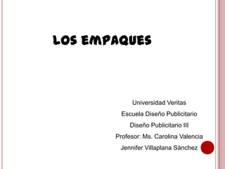 Universidad Veritas
Escuela Diseño Publicitario
Diseño Publicitario III
Profesor: Ms. Carolina Valencia
Jennifer Villaplana Sánchez
Los empaques
 