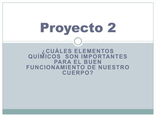 Proyecto 2
¿CUÁLES ELEMENTOS
QUÍMICOS SON IMPORTANTES
PARA EL BUEN
FUNCIONAMIENTO DE NUESTRO
CUERPO?

 