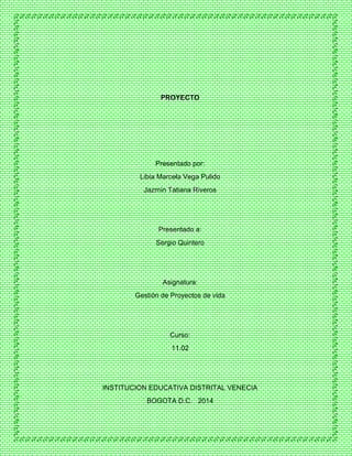 PROYECTO
Presentado por:
Libia Marcela Vega Pulido
Jazmín Tatiana Riveros
Presentado a:
Sergio Quintero
Asignatura:
Gestión de Proyectos de vida
Curso:
11.02
INSTITUCION EDUCATIVA DISTRITAL VENECIA
BOGOTA D.C. 2014
 