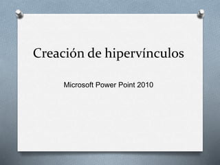 Creación de hipervínculos 
Microsoft Power Point 2010 
 