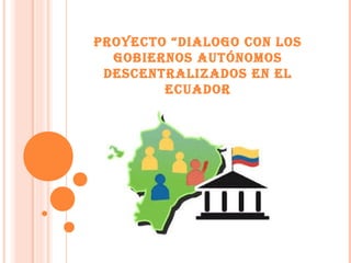 PROYECTO “DIALOGO CON LOS
GOBIERNOS AUTÓNOMOS
DESCENTRALIZADOS EN EL
ECUADOR
 