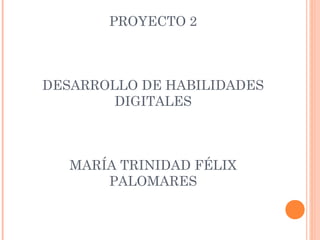 PROYECTO 2
DESARROLLO DE HABILIDADES
DIGITALES
MARÍA TRINIDAD FÉLIX
PALOMARES
 