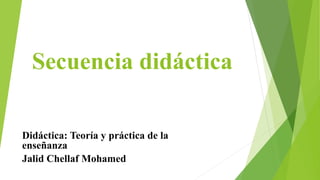 Secuencia didáctica
Didáctica: Teoría y práctica de la
enseñanza
Jalid Chellaf Mohamed
 