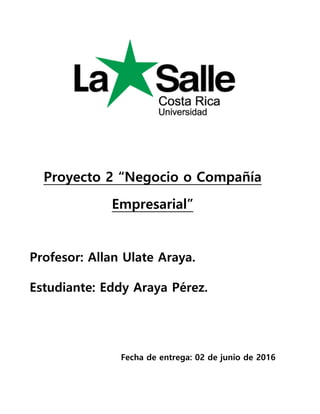 Proyecto 2 “Negocio o Compañía
Empresarial”
Profesor: Allan Ulate Araya.
Estudiante: Eddy Araya Pérez.
Fecha de entrega: 02 de junio de 2016
 