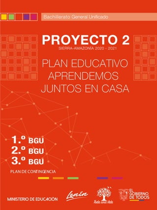 1
PLAN DE CONTINGENCIA
Bachillerato
3.º BGU
2.º BGU
1.º BGU
PROYECTO 2
PLAN EDUCATIVO
APRENDEMOS
JUNTOS EN CASA
SIERRA-AMAZONÍA 2020 - 2021
 
