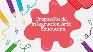 Propuesta de
Integración Arte
- Educación
 