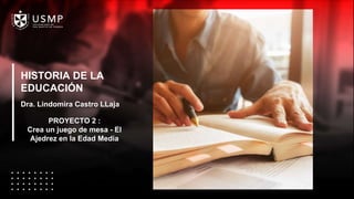 HISTORIA DE LA
EDUCACIÓN
Dra. Lindomira Castro LLaja
PROYECTO 2 :
Crea un juego de mesa - El
Ajedrez en la Edad Media
 
