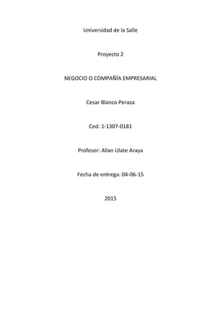 Universidad de la Salle
Proyecto 2
NEGOCIO O COMPAÑÍA EMPRESARIAL
Cesar Blanco Peraza
Ced: 1-1307-0181
Profesor: Allan Ulate Araya
Fecha de entrega: 04-06-15
2015
 