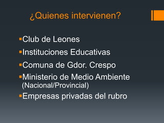 ¿Quienes intervienen?
Club de Leones
Instituciones Educativas
Comuna de Gdor. Crespo
Ministerio de Medio Ambiente
(Nacional/Provincial)
Empresas privadas del rubro
 