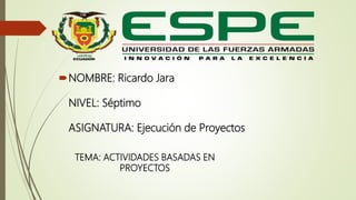 NOMBRE: Ricardo Jara
NIVEL: Séptimo
ASIGNATURA: Ejecución de Proyectos
TEMA: ACTIVIDADES BASADAS EN
PROYECTOS
 