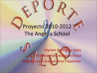 Proyecto 2010-2012   The Angel´s School Myriam Rodríguez Salas Profesora de Educación Física Magíster en Entrenamiento Deportivo 