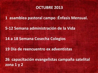 OCTUBRE 2013

• 1190 mil habitantes
    asamblea pastoral campo :Énfasis Mensual.
• Não existe presença
 5-12 Semana administración de la Vida
  adventista

• 14 a 18 Semana Cosecha Colegios
   Adventistas só
   cruzando a fronteira

• 19 Día de língua Turca ex adventistas
   Aprender reencuentro

26 capacitación evangelistas campaña satelital
zona 1 y 2
 