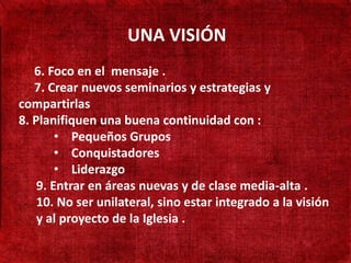 UNA VISIÓN
• 190 mil habitantes
    6. Foco en el mensaje .
• Não Crear nuevos seminarios y estrategias y
    7. existe presença
 compartirlas
  adventista
 8. Planifiquen una buena continuidad con :
• Adventistas só
         • Pequeños Grupos
         • Conquistadores
  cruzando a fronteira
         • Liderazgo
• Aprender língua Turca
     9. Entrar en áreas nuevas y de clase media-alta .
     10. No ser unilateral, sino estar integrado a la visión
     y al proyecto de la Iglesia .
 