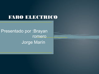 FARO ELECTRICO 
Presentado por :Brayan 
romero 
Jorge Marín 
 