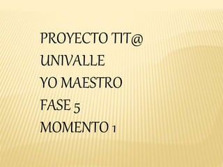 PROYECTO TIT@
UNIVALLE
YO MAESTRO
FASE 5
MOMENTO 1
 