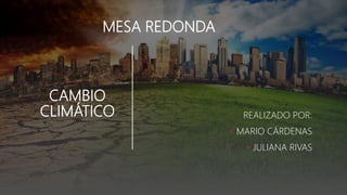 CAMBIO
CLIMÁTICO REALIZADO POR:
• MARIO CÁRDENAS
• JULIANA RIVAS
MESA REDONDA
 