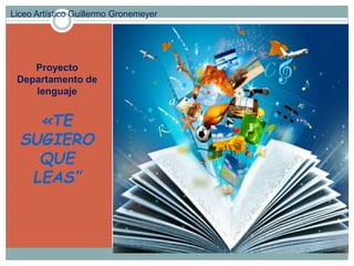 Proyecto
Departamento de
lenguaje
«TE
SUGIERO
QUE
LEAS”
Liceo Artístico Guillermo Gronemeyer
 
