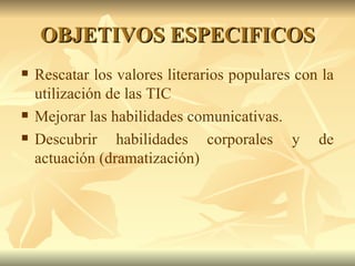 OBJETIVOS ESPECIFICOS Rescatar los valores literarios populares con la utilización de las TIC Mejorar las habilidades comunicativas. Descubrir habilidades corporales y de actuación (dramatización) 