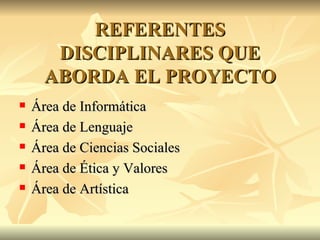 REFERENTES DISCIPLINARES QUE ABORDA EL PROYECTO Área de Informática Área de Lenguaje Área de Ciencias Sociales Área de Ética y Valores Área de Artística 