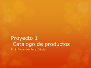 Proyecto 1
Catalogo de productos
Prof. Alejandro Pérez Vitela
 