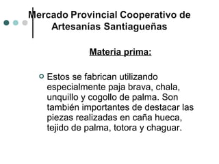 Materia prima:

   Estos se fabrican utilizando
    especialmente paja brava, chala,
    unquillo y cogollo de palma. Son
    también importantes de destacar las
    piezas realizadas en caña hueca,
    tejido de palma, totora y chaguar.
 
