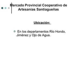 Ubicación:

    En los departamentos Río Hondo,
    Jiménez y Ojo de Agua.
 