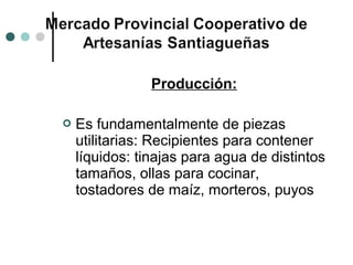 Producción:

   Es fundamentalmente de piezas
    utilitarias: Recipientes para contener
    líquidos: tinajas para agua de distintos
    tamaños, ollas para cocinar,
    tostadores de maíz, morteros, puyos
 