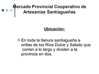 Ubicación:

   En toda la llanura santiagueña a
    orillas de los Ríos Dulce y Salado que
     corren a lo largo y dividen a la
    provincia en dos.
 