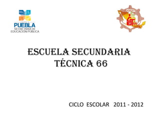 ESCUELA SECUNDARIA
     TÉCNICA 66



       CICLO ESCOLAR 2011 - 2012
 